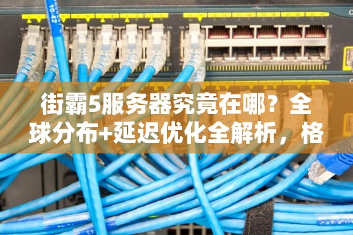 街霸5服务器究竟在哪？全球分布+延迟优化全解析，格斗党必看！