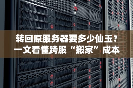 转回原服务器要多少仙玉？一文看懂跨服“搬家”成本！