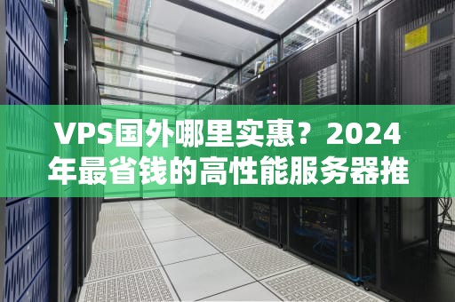 VPS国外哪里实惠？2024年最省钱的高性能服务器推荐！