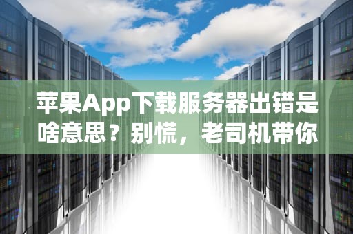 苹果App下载服务器出错是啥意思？别慌，老司机带你5分钟搞定！