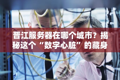 晋江服务器在哪个城市？揭秘这个“数字心脏”的藏身之处！