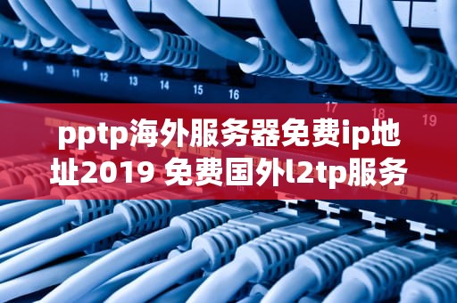pptp海外服务器免费ip地址2019 免费国外l2tp服务器地址