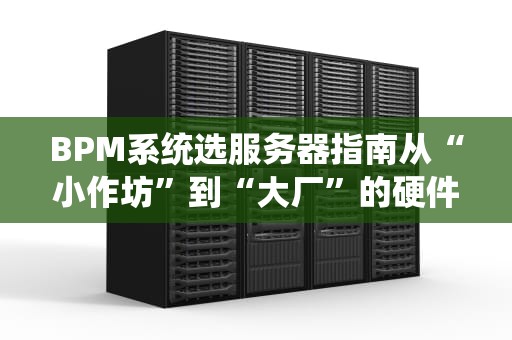 BPM系统选服务器指南从“小作坊”到“大厂”的硬件升级之路