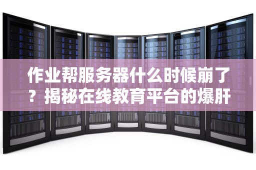作业帮服务器什么时候崩了？揭秘在线教育平台的爆肝时刻！