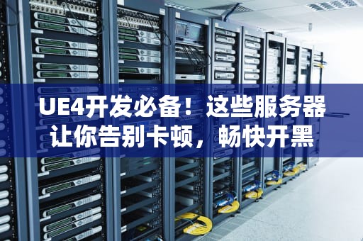 UE4开发必备！这些服务器让你告别卡顿，畅快开黑