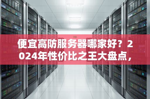 便宜高防服务器哪家好？2024年性价比之王大盘点，小白也能秒懂！
