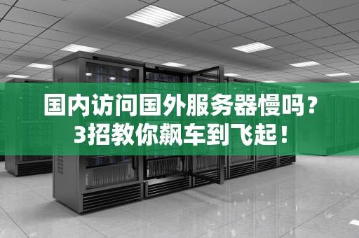 国内访问国外服务器慢吗？3招教你飙车到飞起！