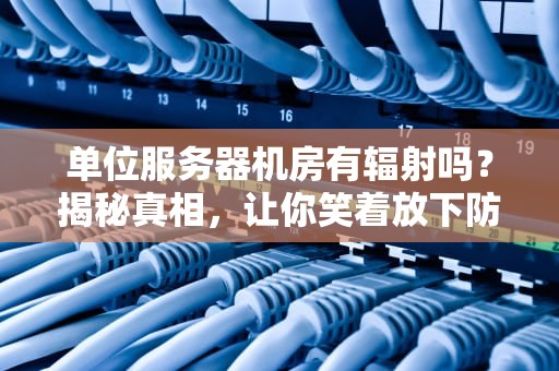 单位服务器机房有辐射吗？揭秘真相，让你笑着放下防辐射服！