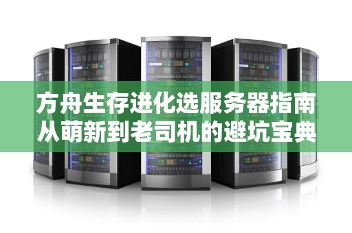 方舟生存进化选服务器指南从萌新到老司机的避坑宝典！