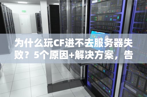 为什么玩CF进不去服务器失败？5个原因+解决方案，告别卡顿掉线！