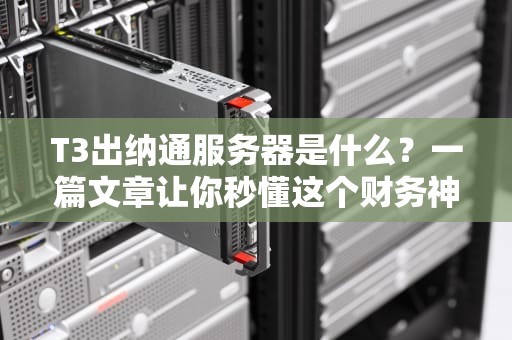 T3出纳通服务器是什么？一篇文章让你秒懂这个财务神器！