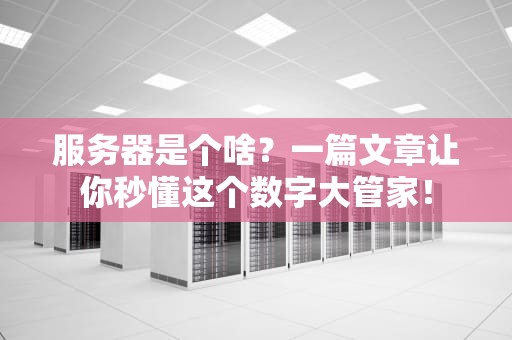 服务器是个啥？一篇文章让你秒懂这个数字大管家！