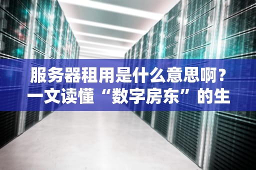 服务器租用是什么意思啊？一文读懂“数字房东”的生意经！
