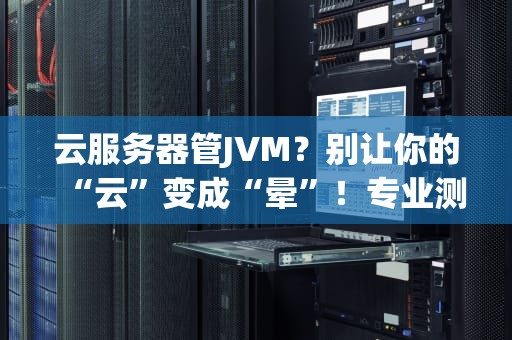云服务器管JVM？别让你的“云”变成“晕”！专业测评博主带你轻松搞懂