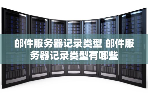 邮件服务器记录类型 邮件服务器记录类型有哪些