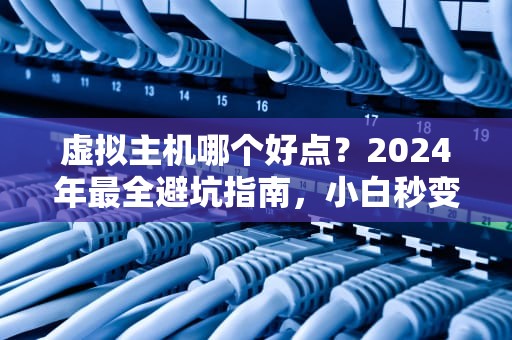 虚拟主机哪个好点？2024年最全避坑指南，小白秒变老司机！