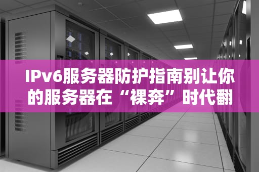 IPv6服务器防护指南别让你的服务器在“裸奔”时代翻车！