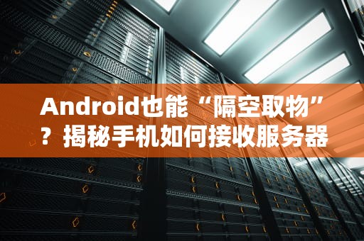 Android也能“隔空取物”？揭秘手机如何接收服务器信息的黑科技！