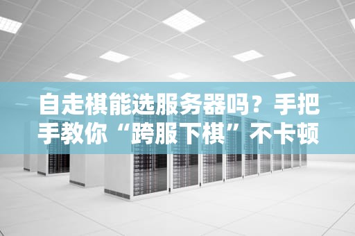 自走棋能选服务器吗？手把手教你“跨服下棋”不卡顿！