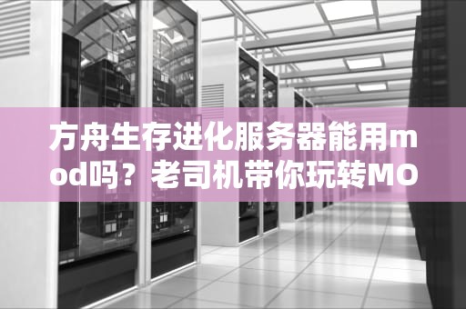 方舟生存进化服务器能用mod吗？老司机带你玩转MOD，打造专属恐龙乐园！