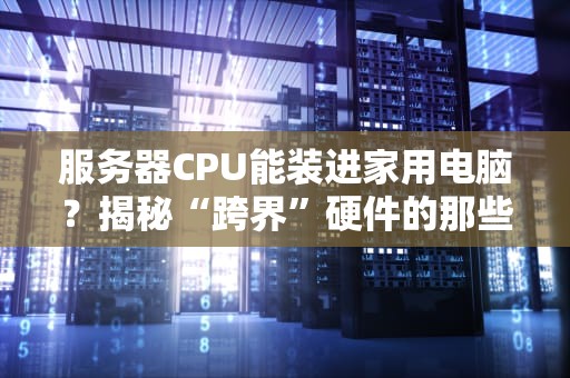 服务器CPU能装进家用电脑？揭秘“跨界”硬件的那些坑！