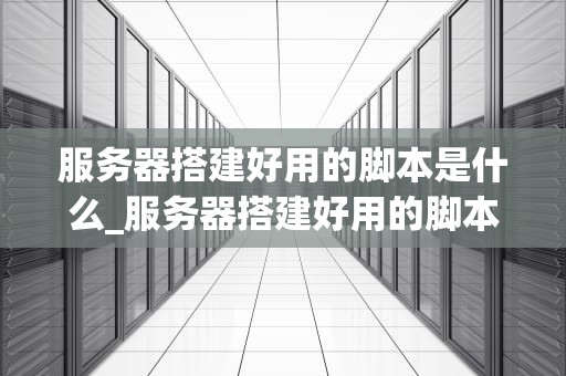 服务器搭建好用的脚本是什么_服务器搭建好用的脚本是什么类型_服务器搭建的实用脚本