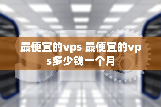 最便宜的vps 最便宜的vps多少钱一个月