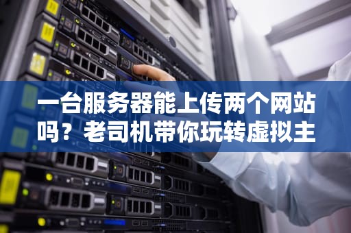 一台服务器能上传两个网站吗？老司机带你玩转虚拟主机！