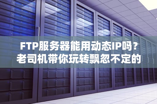 FTP服务器能用动态IP吗？老司机带你玩转飘忽不定的地址！