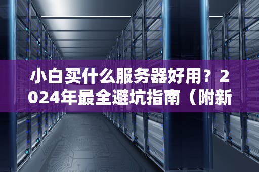 小白买什么服务器好用？2024年最全避坑指南（附新手神机推荐）