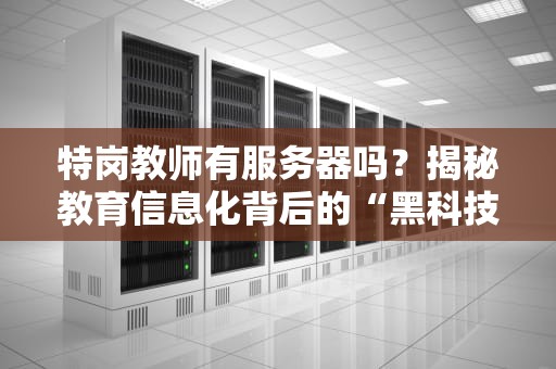特岗教师有服务器吗？揭秘教育信息化背后的“黑科技”