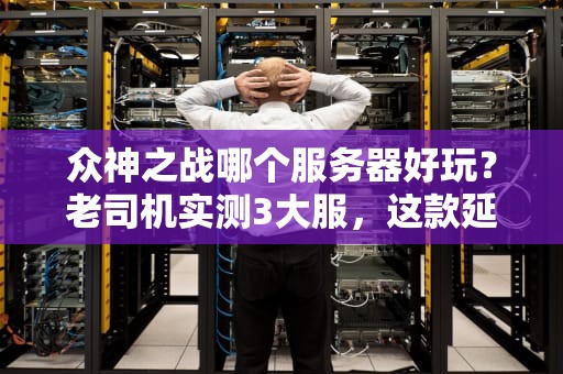 众神之战哪个服务器好玩？老司机实测3大服，这款延迟低到能丝滑连招！