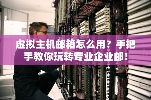 虚拟主机邮箱怎么用？手把手教你玩转专业企业邮！