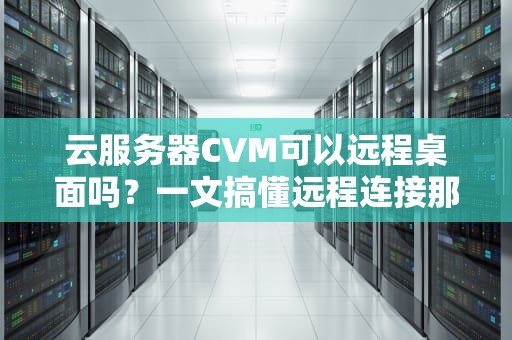 云服务器CVM可以远程桌面吗？一文搞懂远程连接那些事儿！