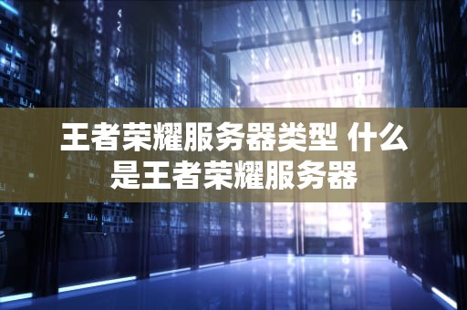 王者荣耀服务器类型 什么是王者荣耀服务器