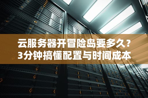 云服务器开冒险岛要多久？3分钟搞懂配置与时间成本！