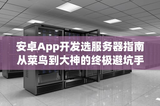 安卓App开发选服务器指南从菜鸟到大神的终极避坑手册