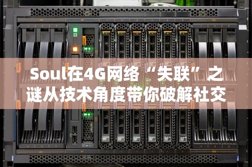 Soul在4G网络“失联”之谜从技术角度带你破解社交软件连不上的那些事儿！