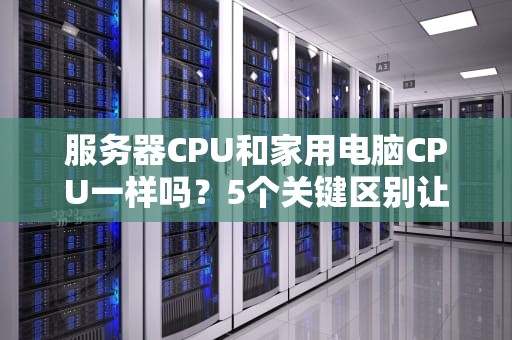 服务器CPU和家用电脑CPU一样吗？5个关键区别让你秒懂！