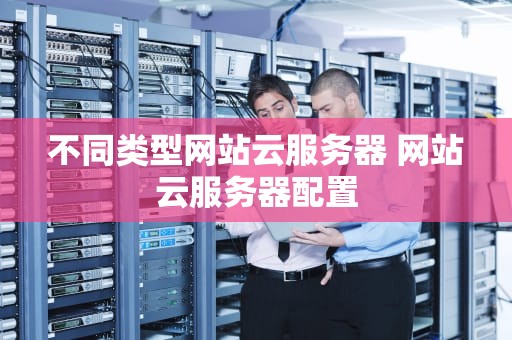 不同类型网站云服务器 网站云服务器配置