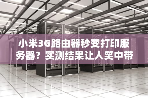 小米3G路由器秒变打印服务器？实测结果让人笑中带泪！