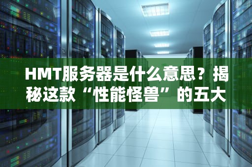 HMT服务器是什么意思？揭秘这款“性能怪兽”的五大真相！