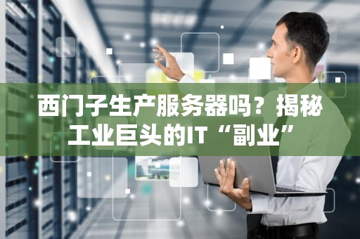 西门子生产服务器吗？揭秘工业巨头的IT“副业”