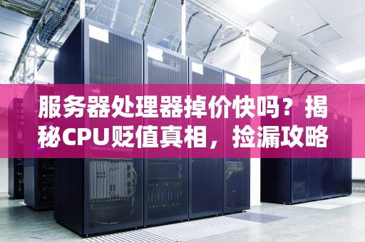 服务器处理器掉价快吗？揭秘CPU贬值真相，捡漏攻略来啦！