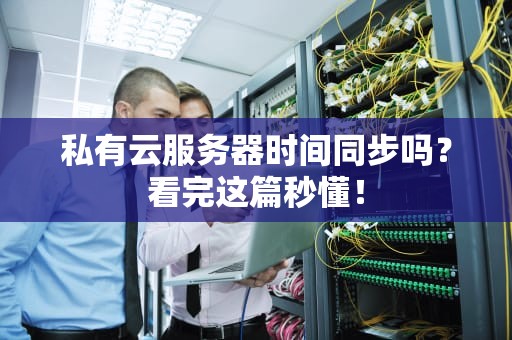 私有云服务器时间同步吗？看完这篇秒懂！