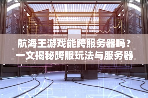 航海王游戏能跨服务器吗？一文揭秘跨服玩法与服务器选择技巧！