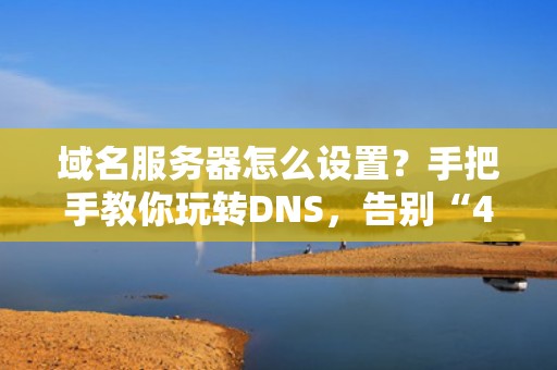 域名服务器怎么设置？手把手教你玩转DNS，告别“404NotFound”的尴尬！