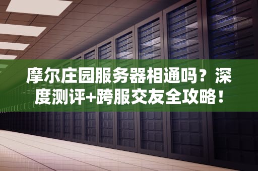 摩尔庄园服务器相通吗？深度测评+跨服交友全攻略！