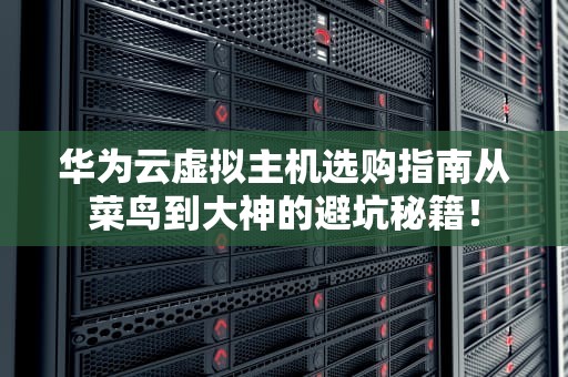 华为云虚拟主机选购指南从菜鸟到大神的避坑秘籍！