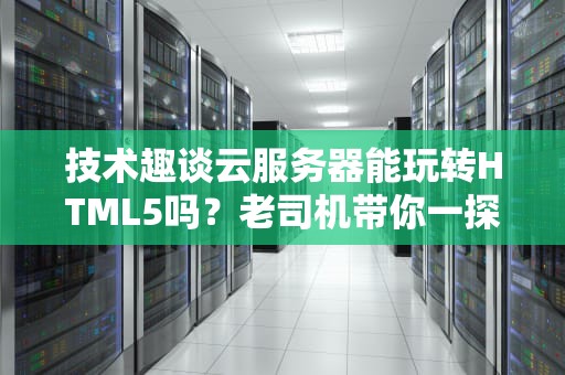 技术趣谈云服务器能玩转HTML5吗？老司机带你一探究竟！